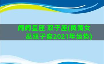 闹闹星座 双子座(闹闹女巫双子座2021年运势)